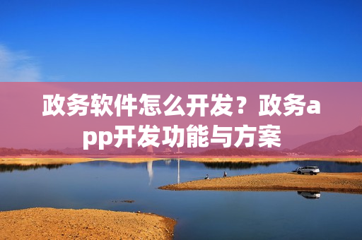 政务软件怎么开发？政务app开发功能与方案