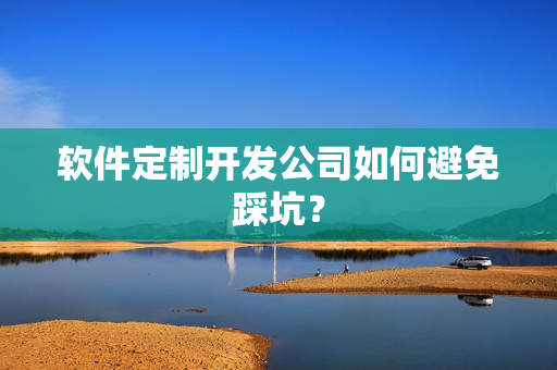 软件定制开发公司如何避免踩坑？