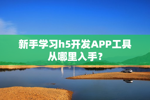 新手学习h5开发APP工具从哪里入手？