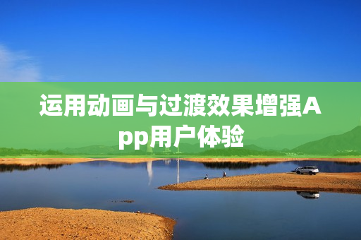 运用动画与过渡效果增强App用户体验