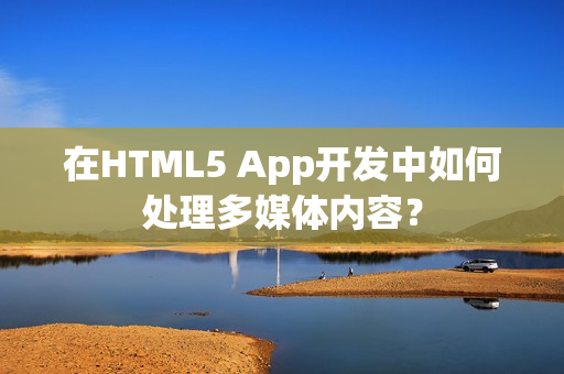 在HTML5 App开发中如何处理多媒体内容？