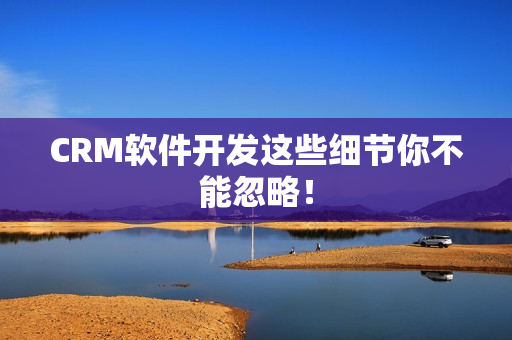 CRM软件开发这些细节你不能忽略！