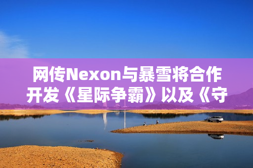 网传Nexon与暴雪将合作开发《星际争霸》以及《守望先锋》IP