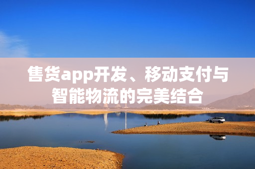 售货app开发、移动支付与智能物流的完美结合