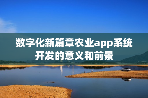 数字化新篇章农业app系统开发的意义和前景