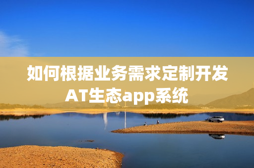 如何根据业务需求定制开发AT生态app系统