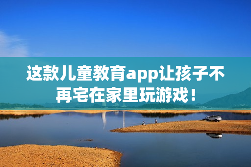 这款儿童教育app让孩子不再宅在家里玩游戏！