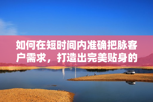 如何在短时间内准确把脉客户需求，打造出完美贴身的软件呢？