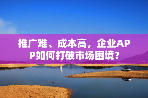 推广难、成本高，企业APP如何打破市场困境？