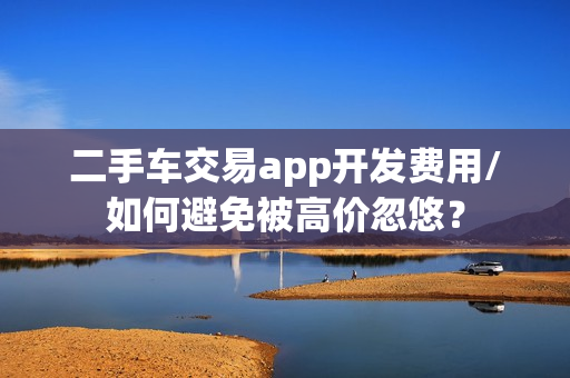 二手车交易app开发费用/如何避免被高价忽悠？
