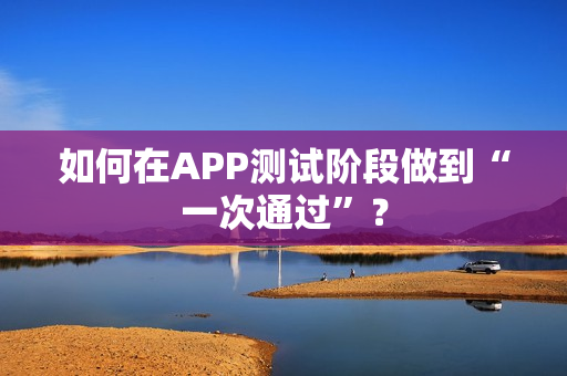 如何在APP测试阶段做到“一次通过”？