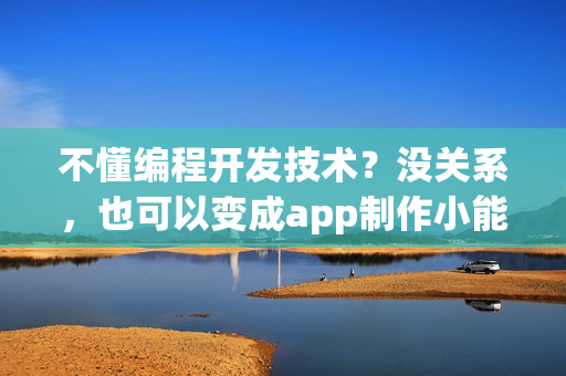 不懂编程开发技术？没关系，也可以变成app制作小能手