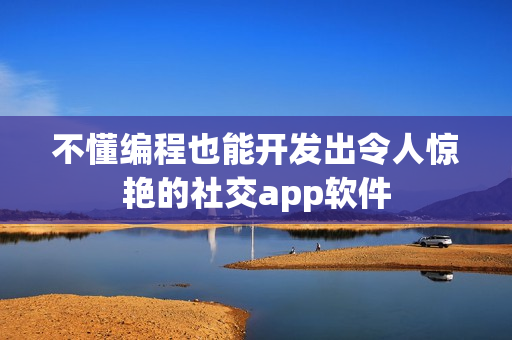 不懂编程也能开发出令人惊艳的社交app软件