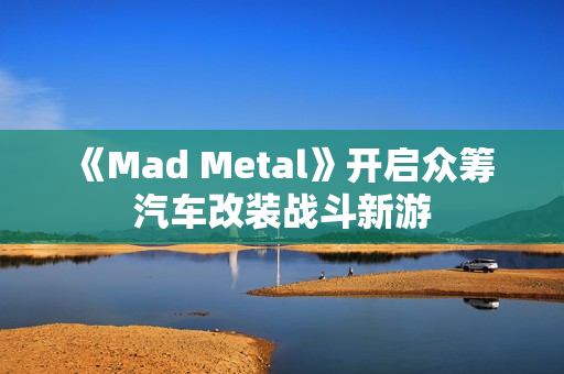 《Mad Metal》开启众筹 汽车改装战斗新游