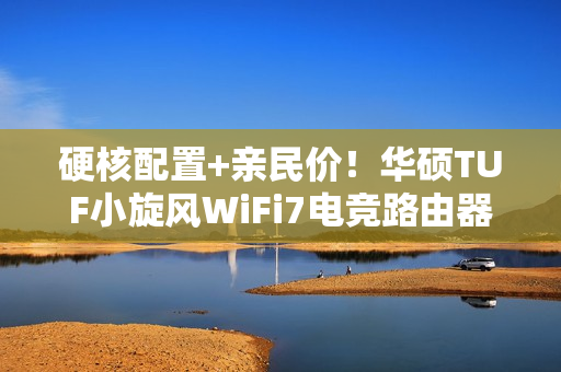 硬核配置+亲民价！华硕TUF小旋风WiFi7电竞路由器 助力极速网络体验