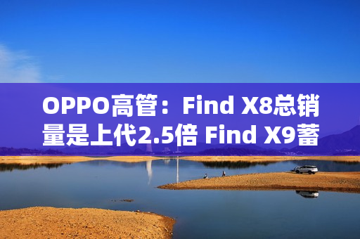 OPPO高管：Find X8总销量是上代2.5倍 Find X9蓄势待发