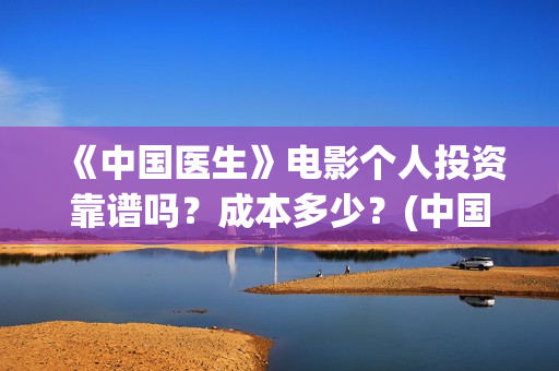 《中国医生》电影个人投资靠谱吗？成本多少？(中国医生电影免费观看)
