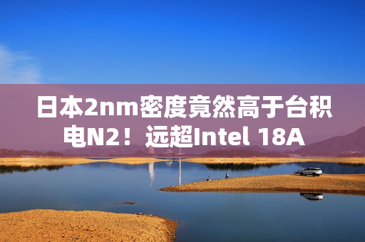 日本2nm密度竟然高于台积电N2！远超Intel 18A