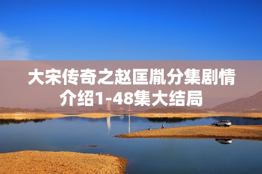 大宋传奇之赵匡胤分集剧情介绍1-48集大结局