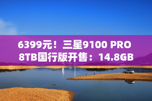 6399元！三星9100 PRO 8TB国行版开售：14.8GB/s全球最快消费级SSD