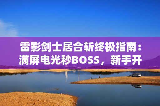 雷影剑士居合斩终极指南：满屏电光秒BOSS，新手开荒首选