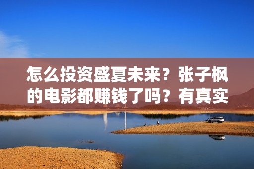 怎么投资盛夏未来？张子枫的电影都赚钱了吗？有真实分红的电影吗？(怎么投资盛夏未央的股票)