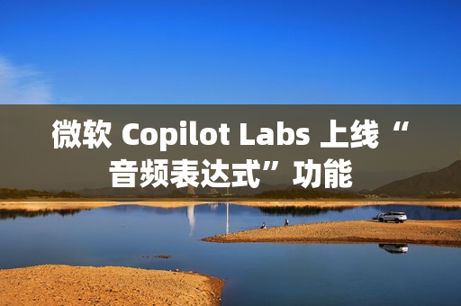 微软 Copilot Labs 上线“音频表达式”功能