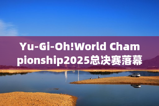 Yu-Gi-Oh!World Championship2025总决赛落幕