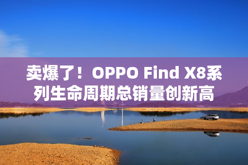 卖爆了！OPPO Find X8系列生命周期总销量创新高