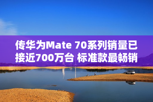 传华为Mate 70系列销量已接近700万台 标准款最畅销