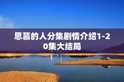 思慕的人分集剧情介绍1-20集大结局