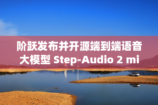 阶跃发布并开源端到端语音大模型 Step-Audio 2 mini