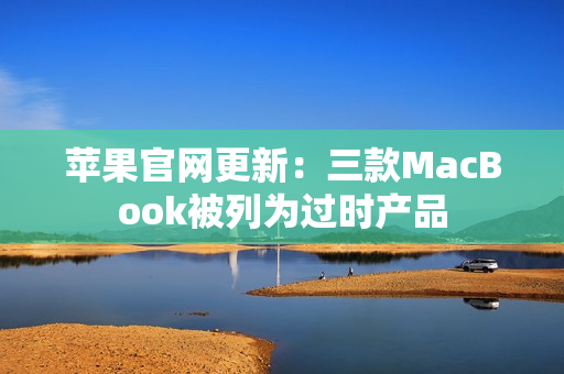 苹果官网更新：三款MacBook被列为过时产品
