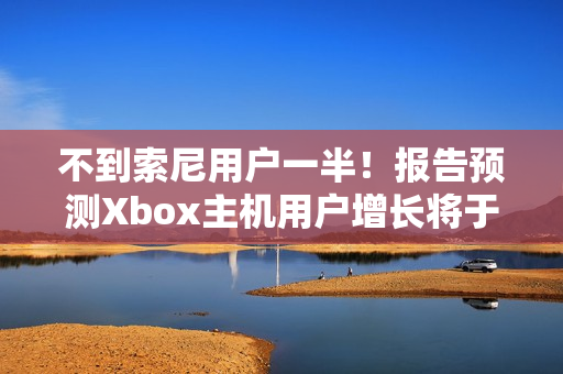 不到索尼用户一半！报告预测Xbox主机用户增长将于26年停止