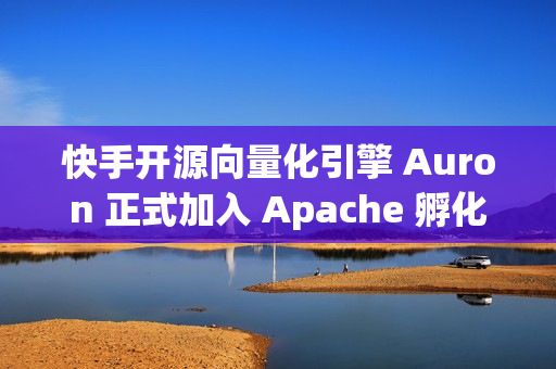 快手开源向量化引擎 Auron 正式加入 Apache 孵化器