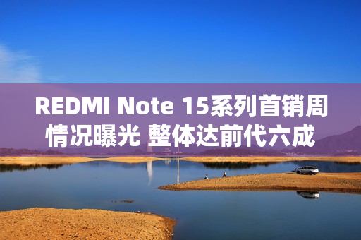 REDMI Note 15系列首销周情况曝光 整体达前代六成