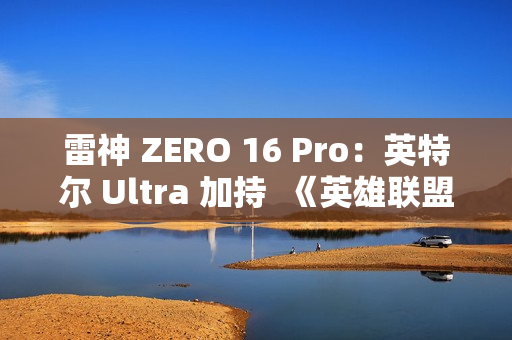 雷神 ZERO 16 Pro：英特尔 Ultra 加持  《英雄联盟》玩家的峡谷神装