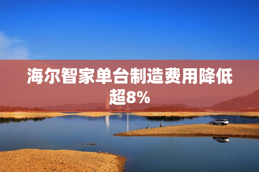 海尔智家单台制造费用降低超8%