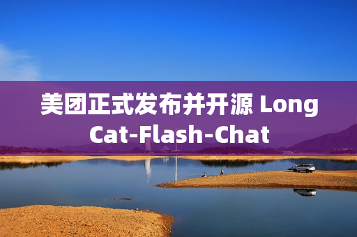 美团正式发布并开源 LongCat-Flash-Chat