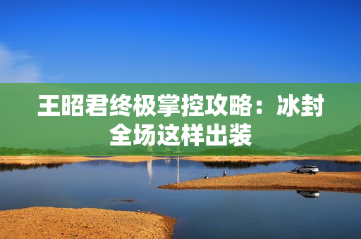 王昭君终极掌控攻略：冰封全场这样出装