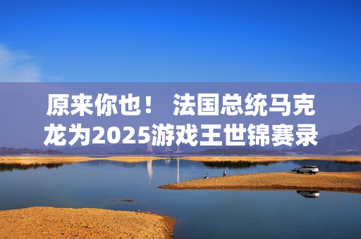 原来你也！ 法国总统马克龙为2025游戏王世锦赛录制祝贺视频