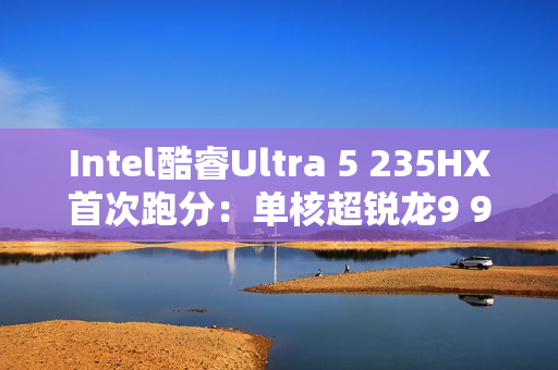 Intel酷睿Ultra 5 235HX首次跑分：单核超锐龙9 9955HX3D！