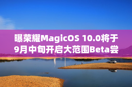 曝荣耀MagicOS 10.0将于9月中旬开启大范围Beta尝鲜