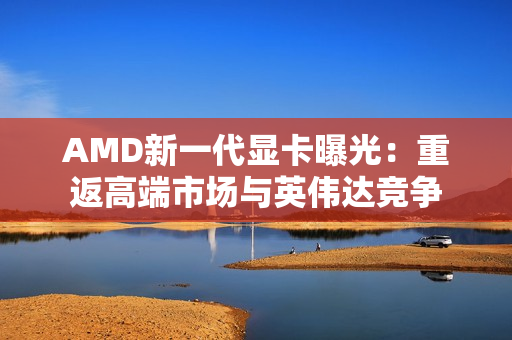 AMD新一代显卡曝光：重返高端市场与英伟达竞争