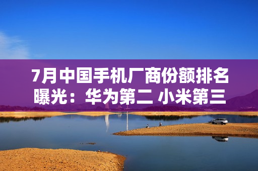 7月中国手机厂商份额排名曝光：华为第二 小米第三