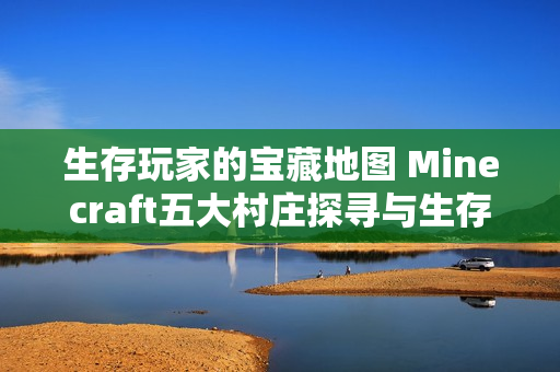 生存玩家的宝藏地图 Minecraft五大村庄探寻与生存全攻略