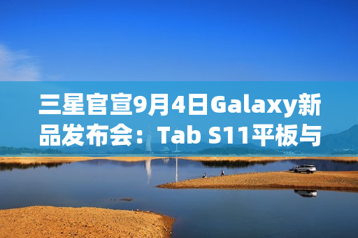 三星官宣9月4日Galaxy新品发布会：Tab S11平板与S25 FE手机同台亮相