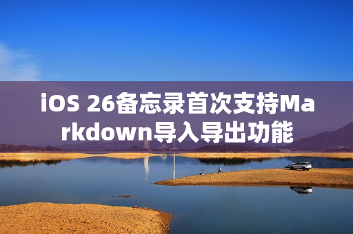 iOS 26备忘录首次支持Markdown导入导出功能
