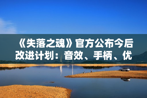 《失落之魂》官方公布今后改进计划：音效、手柄、优化