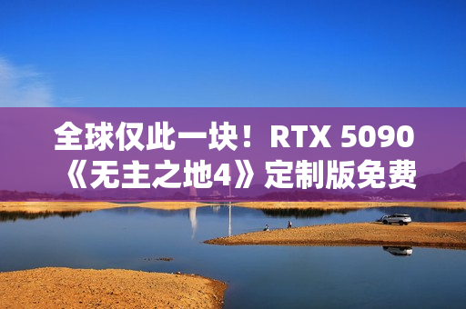 全球仅此一块！RTX 5090《无主之地4》定制版免费送